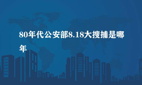 80年代公安部8.18大搜捕是哪年