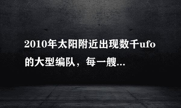 2010年太阳附近出现数千ufo的大型编队，每一艘都比地球大是真的吧