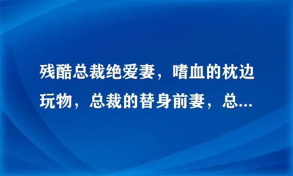 残酷总裁绝爱妻，嗜血的枕边玩物，总裁的替身前妻，总裁要女人不准喊疼，一亿情恶魔总裁勿靠近，全身虐情