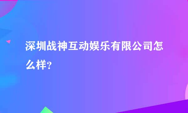 深圳战神互动娱乐有限公司怎么样？