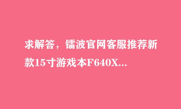 求解答，镭波官网客服推荐新款15寸游戏本F640X，可是问题貌似有点多：