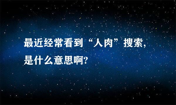 最近经常看到“人肉”搜索,是什么意思啊?