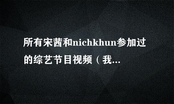 所有宋茜和nichkhun参加过的综艺节目视频（我结除外），暧昧视频。