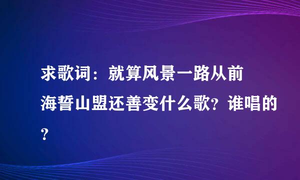 求歌词：就算风景一路从前 海誓山盟还善变什么歌？谁唱的？