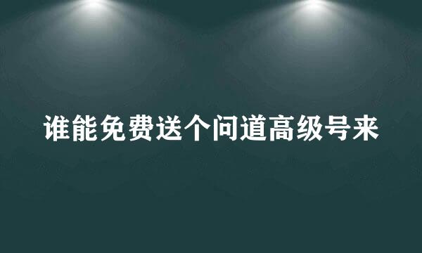 谁能免费送个问道高级号来