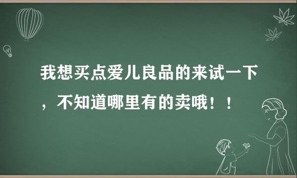 我想买点爱儿良品的来试一下，不知道哪里有的卖哦！！