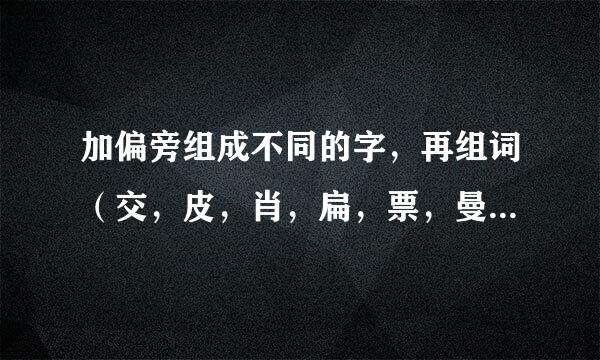 加偏旁组成不同的字，再组词（交，皮，肖，扁，票，曼，兆，）至少3个