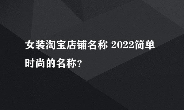 女装淘宝店铺名称 2022简单时尚的名称？