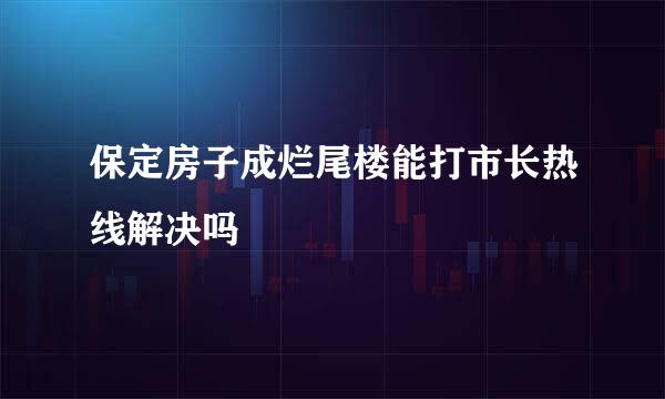 保定房子成烂尾楼能打市长热线解决吗