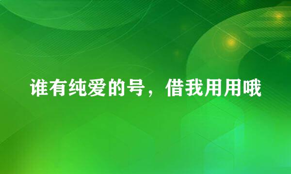 谁有纯爱的号，借我用用哦