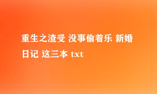 重生之渣受 没事偷着乐 新婚日记 这三本 txt