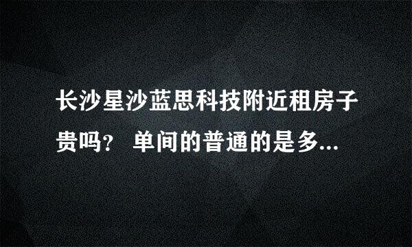 长沙星沙蓝思科技附近租房子贵吗？ 单间的普通的是多少一个月，一室一厅的呢