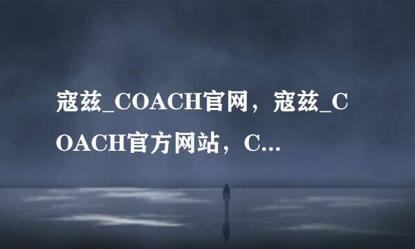 寇兹_COACH官网，寇兹_COACH官方网站，COACH中国官网，寇兹(COACH)的中文网站是多少啊？ 谢谢了…………~