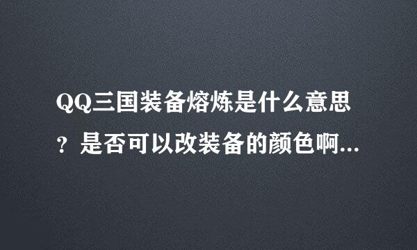 QQ三国装备熔炼是什么意思？是否可以改装备的颜色啊？要用什么材料啊？具体点，要详细的…