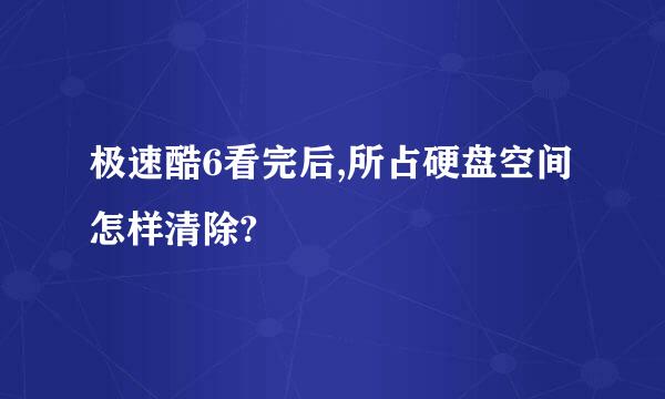 极速酷6看完后,所占硬盘空间怎样清除?