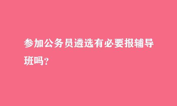 参加公务员遴选有必要报辅导班吗？