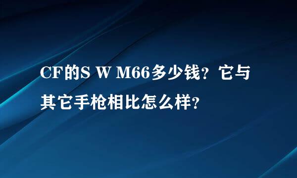 CF的S W M66多少钱？它与其它手枪相比怎么样？