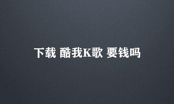 下载 酷我K歌 要钱吗