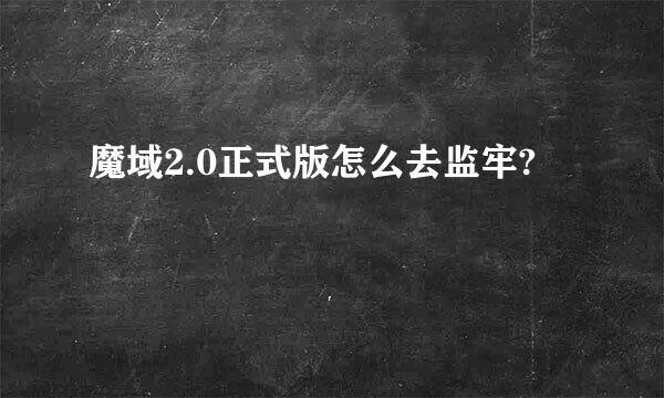 魔域2.0正式版怎么去监牢?