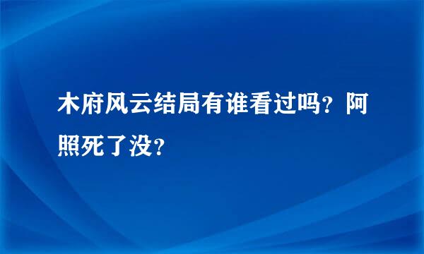 木府风云结局有谁看过吗？阿照死了没？