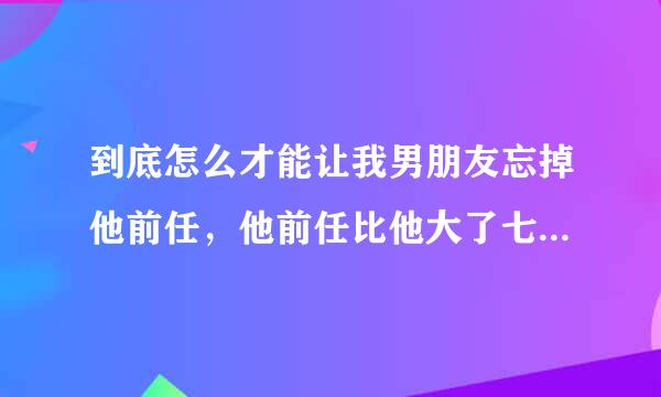 到底怎么才能让我男朋友忘掉他前任，他前任比他大了七八岁，而且现在对他还爱理不理的，可是他说