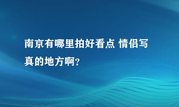 南京有哪里拍好看点 情侣写真的地方啊？