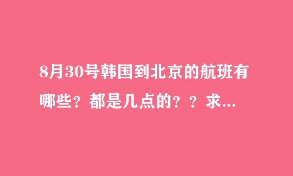 8月30号韩国到北京的航班有哪些？都是几点的？？求助啊！！