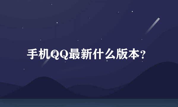 手机QQ最新什么版本？