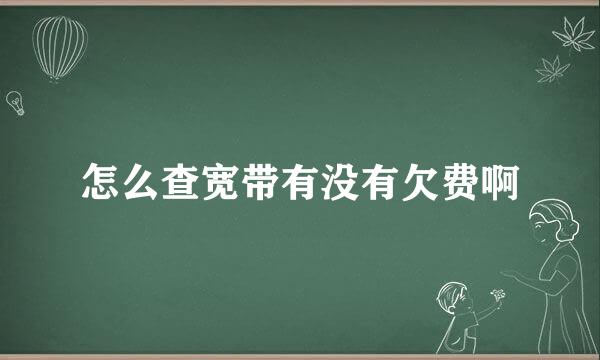 怎么查宽带有没有欠费啊