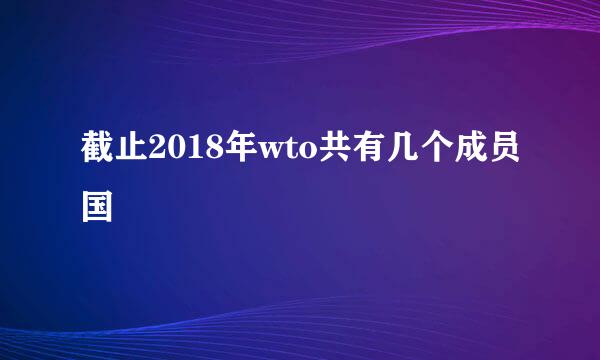 截止2018年wto共有几个成员国