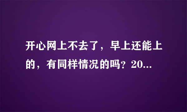 开心网上不去了，早上还能上的，有同样情况的吗？2010年5月17日19点25分