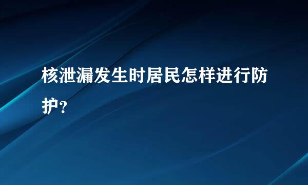 核泄漏发生时居民怎样进行防护？