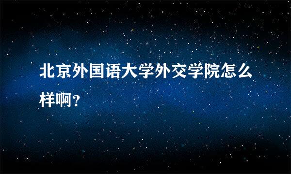 北京外国语大学外交学院怎么样啊？