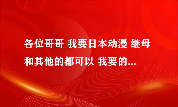 各位哥哥 我要日本动漫 继母和其他的都可以 我要的是传到1064840035