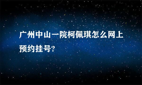 广州中山一院柯佩琪怎么网上预约挂号?