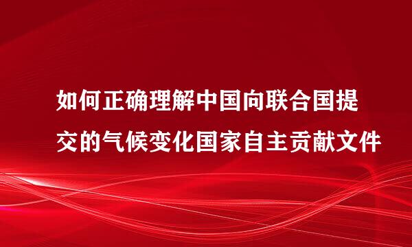 如何正确理解中国向联合国提交的气候变化国家自主贡献文件