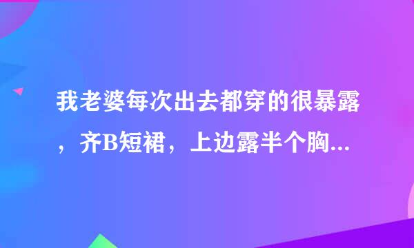 我老婆每次出去都穿的很暴露，齐B短裙，上边露半个胸，每次在街上都有很多男人看她，我说她还不听