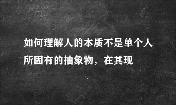 如何理解人的本质不是单个人所固有的抽象物，在其现