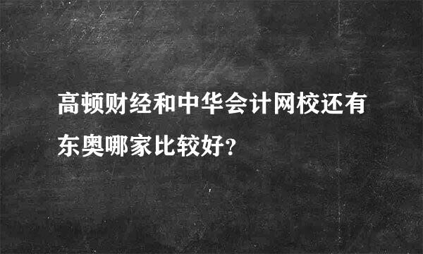 高顿财经和中华会计网校还有东奥哪家比较好？