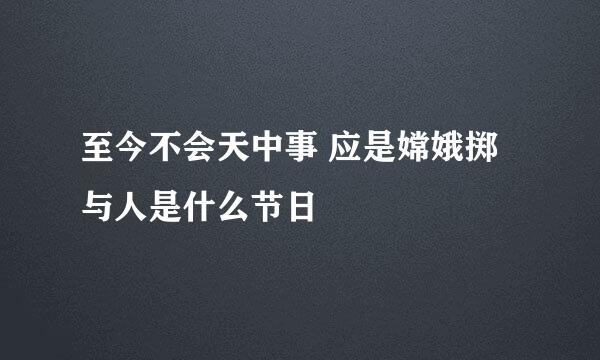 至今不会天中事 应是嫦娥掷与人是什么节日