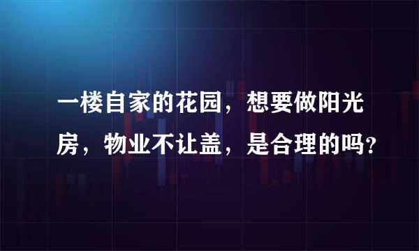 一楼自家的花园，想要做阳光房，物业不让盖，是合理的吗？