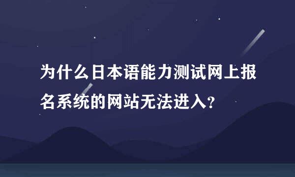 为什么日本语能力测试网上报名系统的网站无法进入？