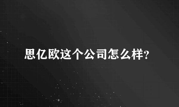 思亿欧这个公司怎么样？