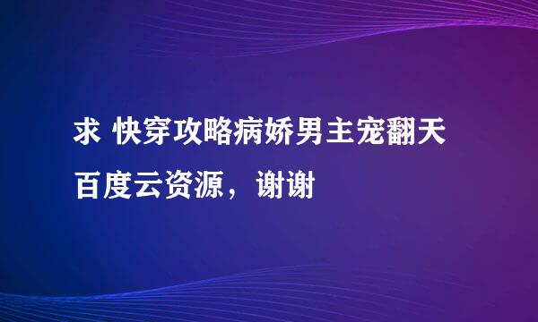 求 快穿攻略病娇男主宠翻天 百度云资源，谢谢