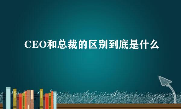 CEO和总裁的区别到底是什么