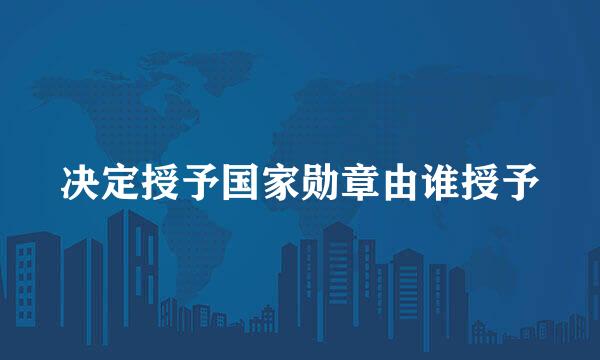 决定授予国家勋章由谁授予