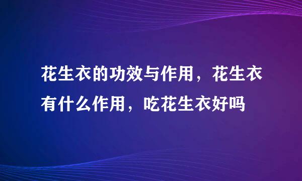 花生衣的功效与作用，花生衣有什么作用，吃花生衣好吗