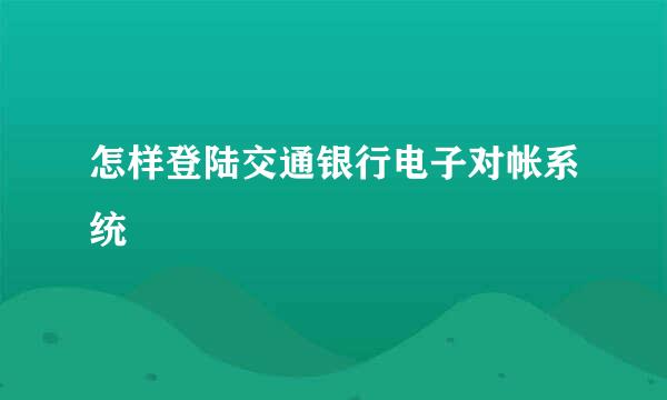 怎样登陆交通银行电子对帐系统