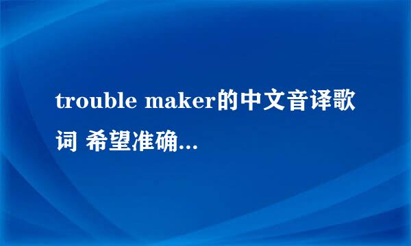 trouble maker的中文音译歌词 希望准确的遵循原来的发音。。。不是中文歌词和韩语歌词！要的是音译啊 注意