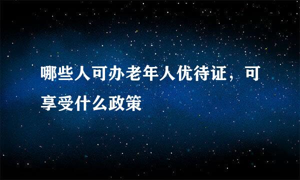 哪些人可办老年人优待证，可享受什么政策